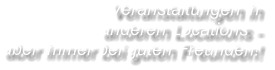 Veranstaltungen inanderen Locations - aber immer bei guten Freunden!